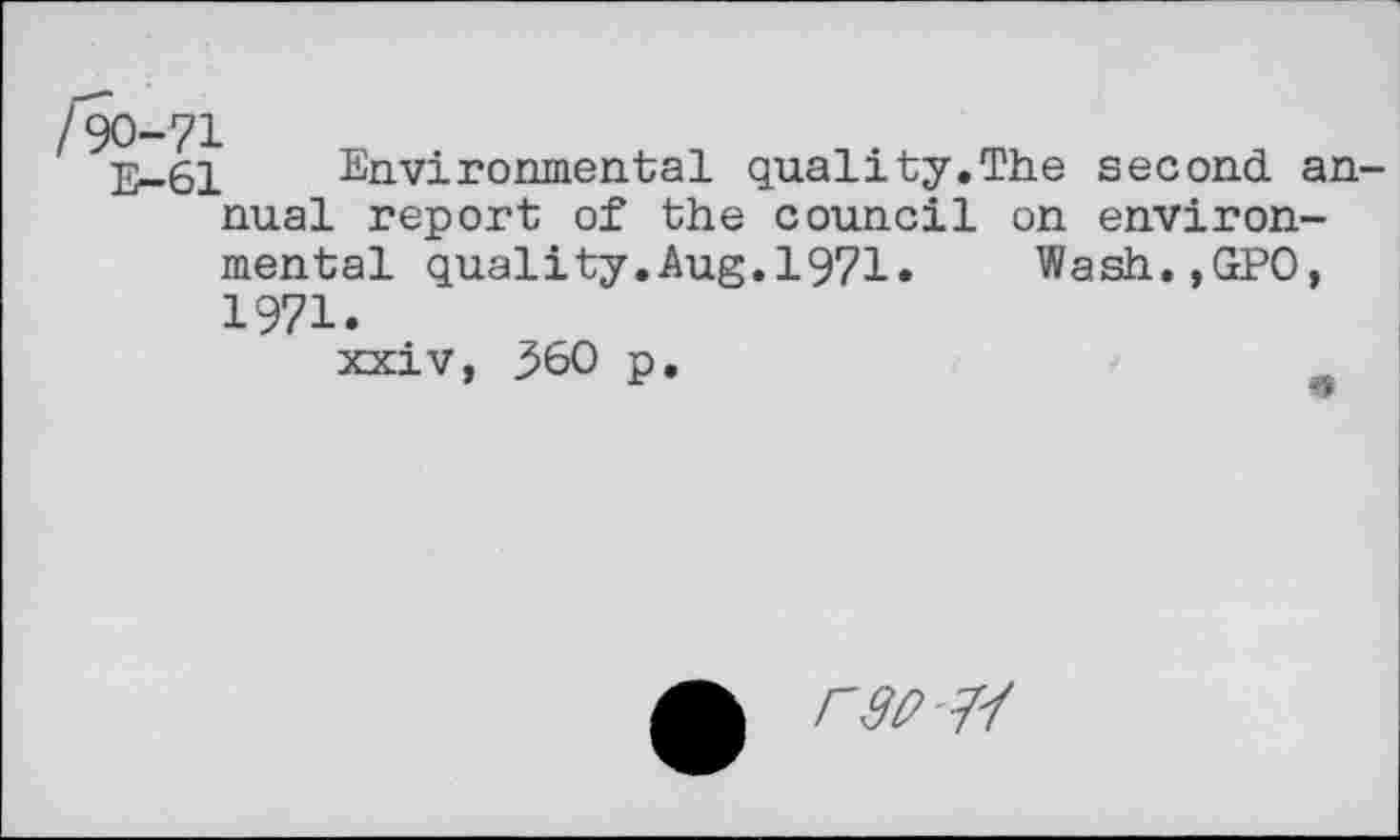 ﻿E-61 Environmental quality.The second annual report of the council on environmental quality.Aug.1971. Wash.,GPO 1971.
xxiv, 360 p

rw-7-f